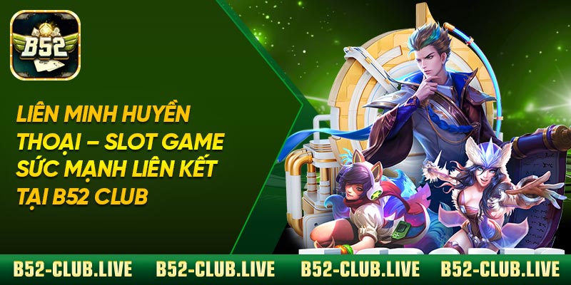 Liên Minh Huyền Thoại – Slot Game Sức Mạnh Liên Kết Tại B52 Club